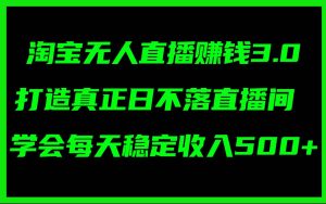 淘宝无人直播赚钱3.0，打造真正日不落直播间 ，学会每天稳定收入500+-芸启轻创