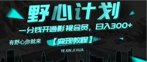 《野心计划》一分钱卖影视会员，日入300+-芸启轻创