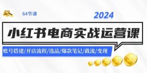 2024小红书电商实战运营课:账号搭建/开店流程/选品/爆款笔记/截流/变现-芸启轻创