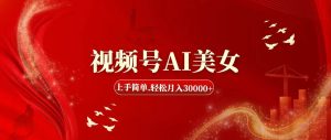 视频号AI美女，上手简单，轻松月入30000+-芸启轻创