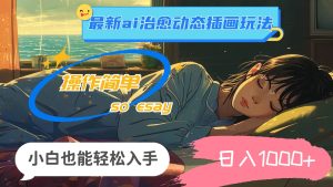 24年最新ai治愈动态插画玩法，操作简单，小白也能轻松入手，日入1000+-芸启轻创