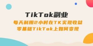 TikTok副业：每天利用2小时在TK实现收益，零基础TikTok上如何变现，34节程-芸启轻创