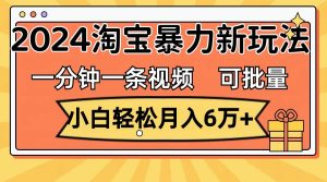 一分钟一条视频，小白轻松月入6万+，2024淘宝暴力新玩法，可批量放大收益-芸启轻创