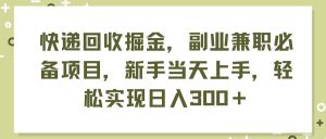 快递回收掘金，副业兼职必备项目，新手当天上手，轻松实现日入300＋-芸启轻创