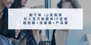 新个体 ip变现课，年入百万新媒体IP变现，路径篇+流量篇+产品篇-芸启轻创