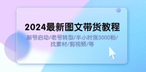 2024最新图文带货教程：新号启动/老号转型/半小时涨3000粉/找素材/剪辑-芸启轻创