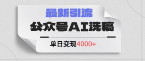 公众号ai洗稿，最新引流创业粉，单日引流200+，日变现4000+-芸启轻创