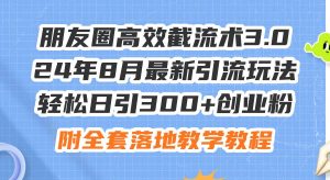 朋友圈高效截流术3.0，24年8月最新引流玩法，轻松日引300+创业粉，附全...-芸启轻创