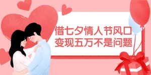 借七夕情人节风口,变现五万不是问题，错过再等一年！-芸启轻创
