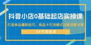 抖音小店0基础起店实操课，打造单品爆款技巧、商品卡引流模式与推流算法等-芸启轻创