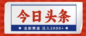今日头条,全新赛道,小白易上手,日入2000+-芸启轻创