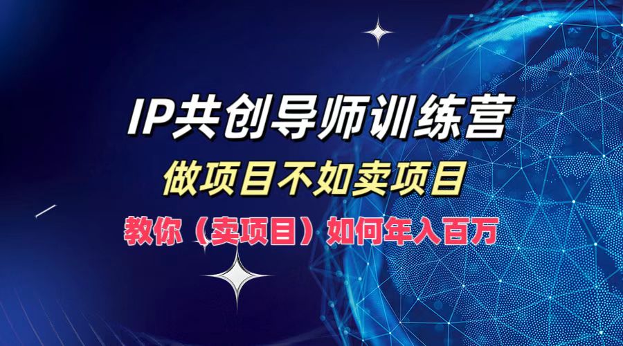 IP共创导师训练营，如何实现年入百万，做项目不如卖项目，教你（卖项目）-芸启轻创