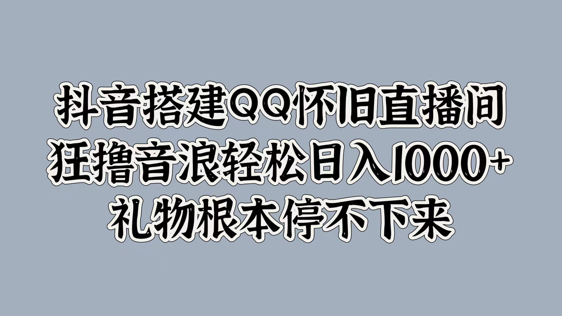 抖音搭建QQ怀旧直播间，狂撸音浪轻松日入1000+礼物根本停不下来-芸启轻创