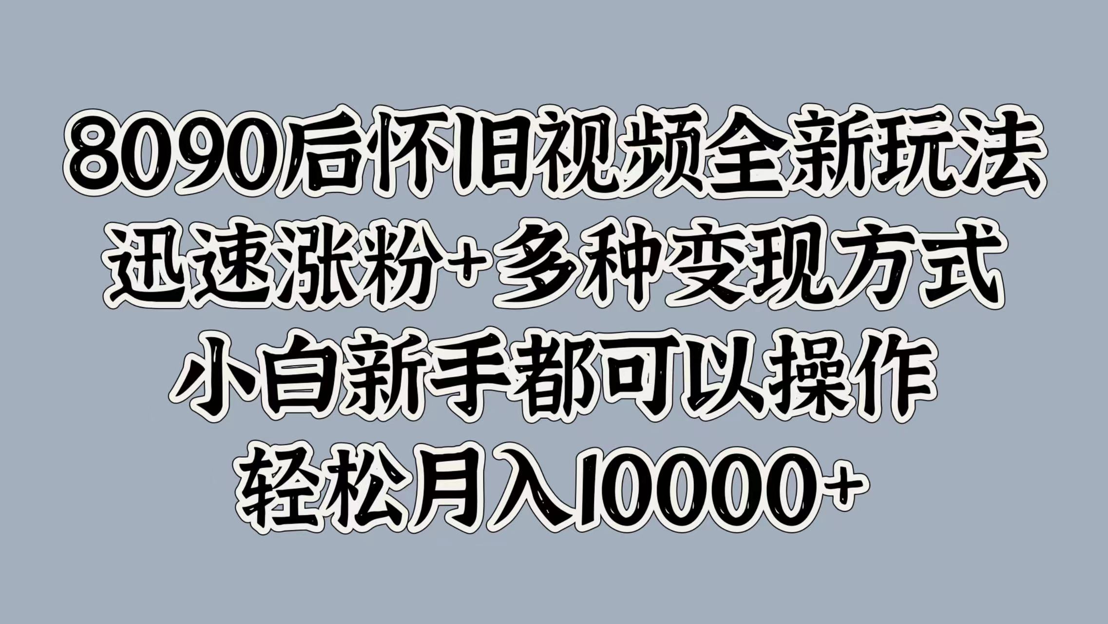 8090后怀旧视频全新玩法，迅速涨粉+多种变现方式，小白新手都可以操作，轻松月入10000+-芸启轻创