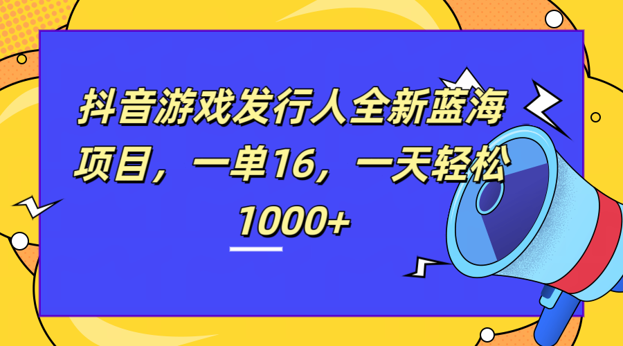 全新抖音游戏发行人蓝海项目,一单16,一天轻松1000+-芸启轻创