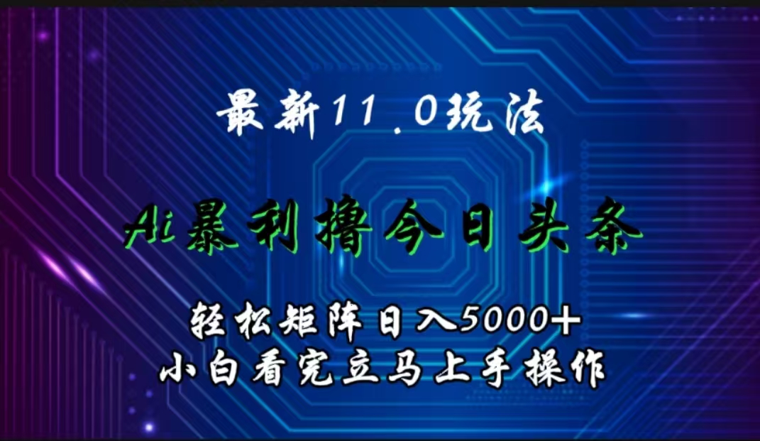 最新11.0玩法 AI辅助撸今日头条轻松实现矩阵日入5000+小白看完即可上手矩阵操作-芸启轻创