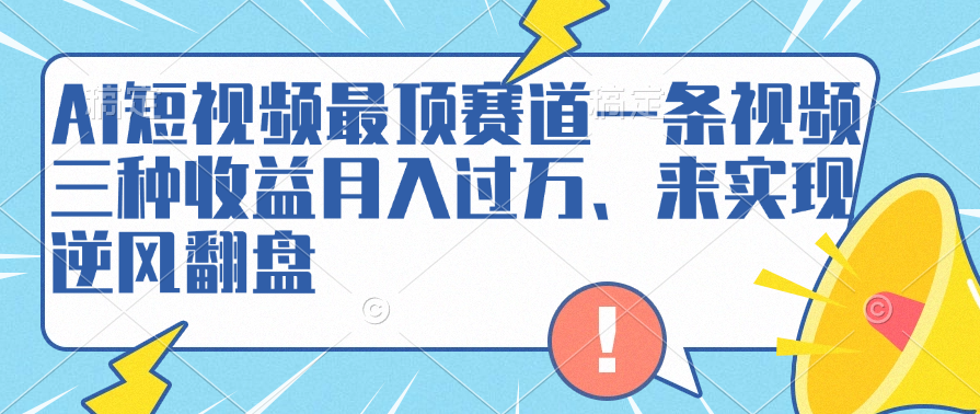 AI短视频最顶赛道，一条视频三种收益月入过万、来实现逆风翻盘-芸启轻创
