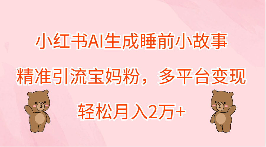 小红书AI生成睡前小故事，精准引流宝妈粉，轻松月入2万+，多平台变现-芸启轻创