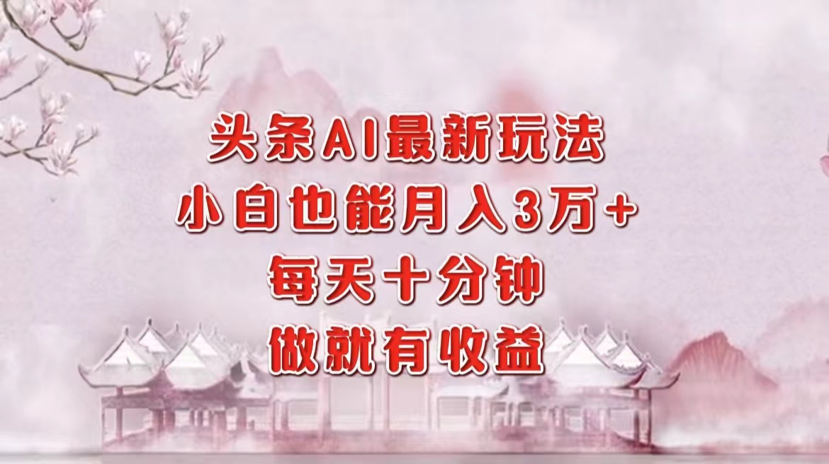 头条AI最新玩法，小白轻松月入三万＋，每天十分钟，做就有收益-芸启轻创