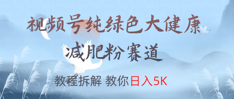 视频号纯绿色大健康粉赛道，教程拆解，教你日入5K-芸启轻创