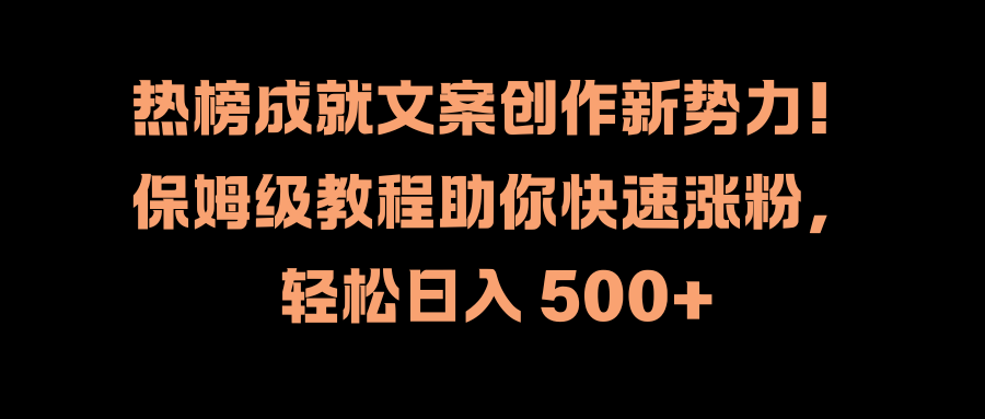 热榜成就文案创作新势力！保姆级教程助你快速涨粉，轻松日入 500+-芸启轻创