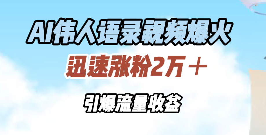 AI伟人语录视频爆火，迅速涨粉2万＋，引爆流量收益-芸启轻创