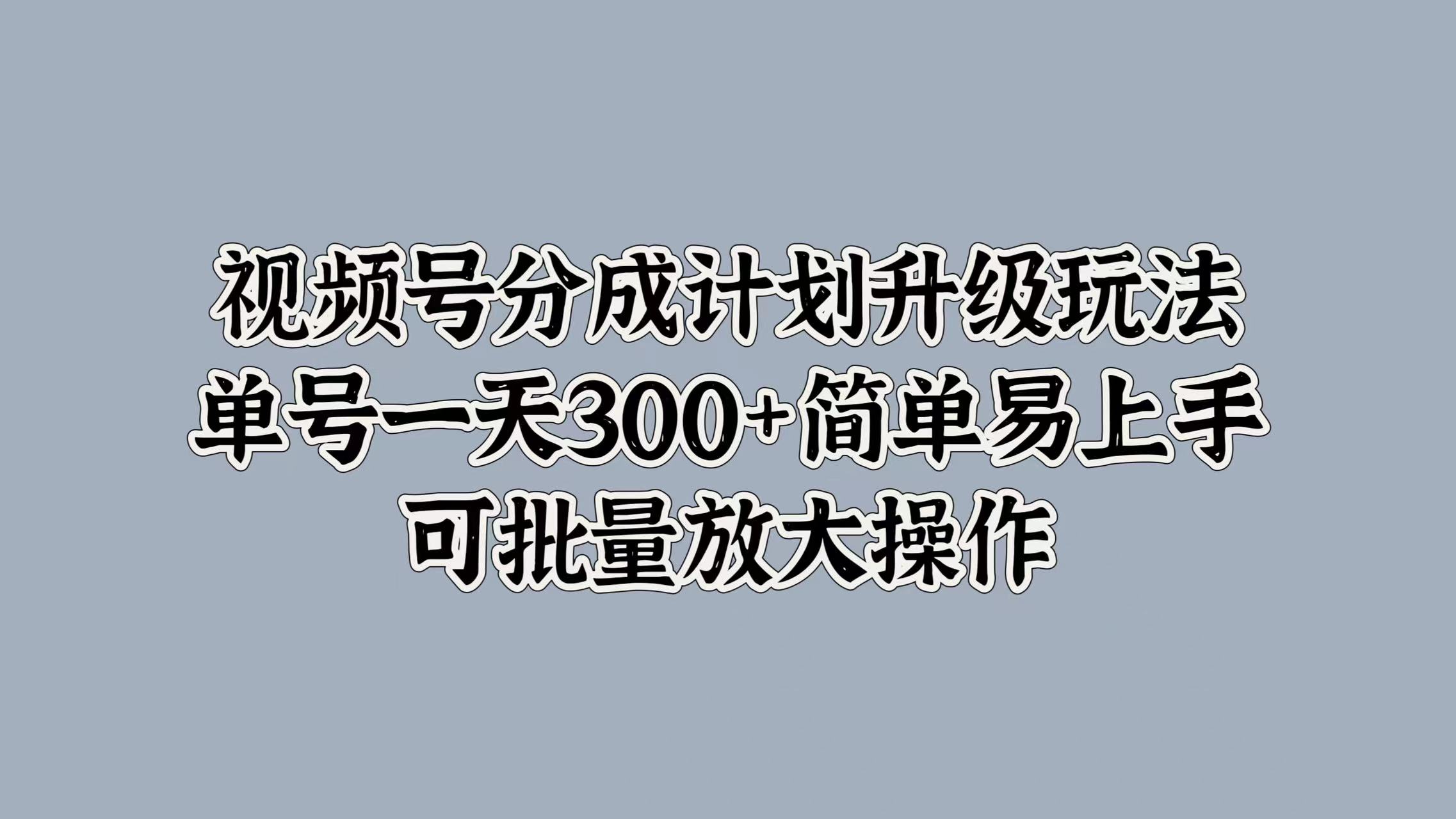 视频号分成计划升级玩法，单号一天300+简单易上手，可批量放大操作-芸启轻创