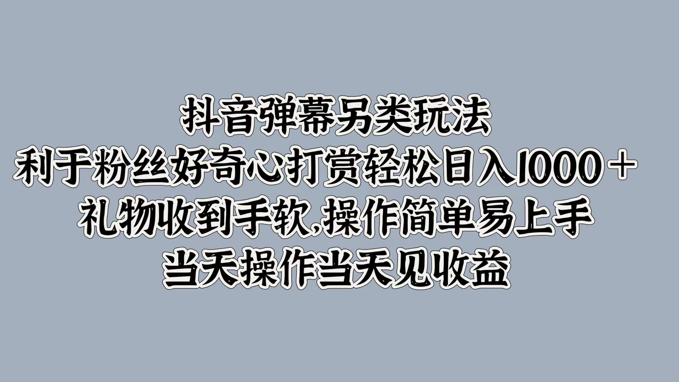 抖音弹幕另类玩法，利于粉丝好奇心打赏轻松日入1000＋ 礼物收到手软，操作简单易上手，当天操作当天见收益-芸启轻创