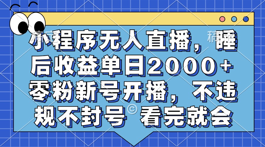 小程序无人直播，睡后收益单日2000+ 零粉新号开播，不违规不封号 看完就会-芸启轻创
