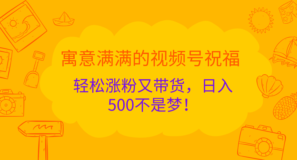 寓意满满的 视频号祝福，轻松涨粉又带货，日入500不是梦！-芸启轻创