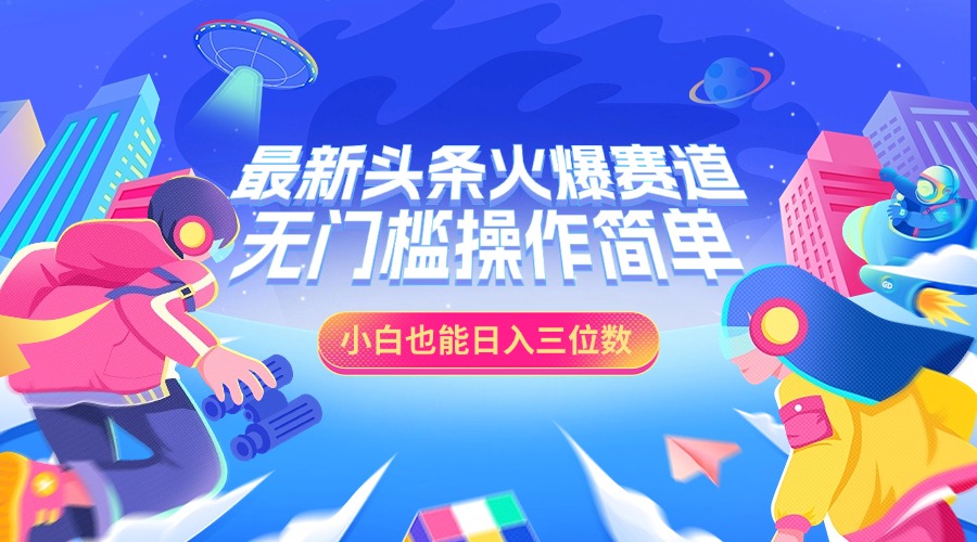 最新头条火爆赛道,小白也能日入三位数,无门槛操作简单-芸启轻创