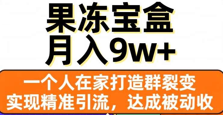果冻宝盒，通过精准引流和裂变群，实现被动收入，日入3000+-芸启轻创