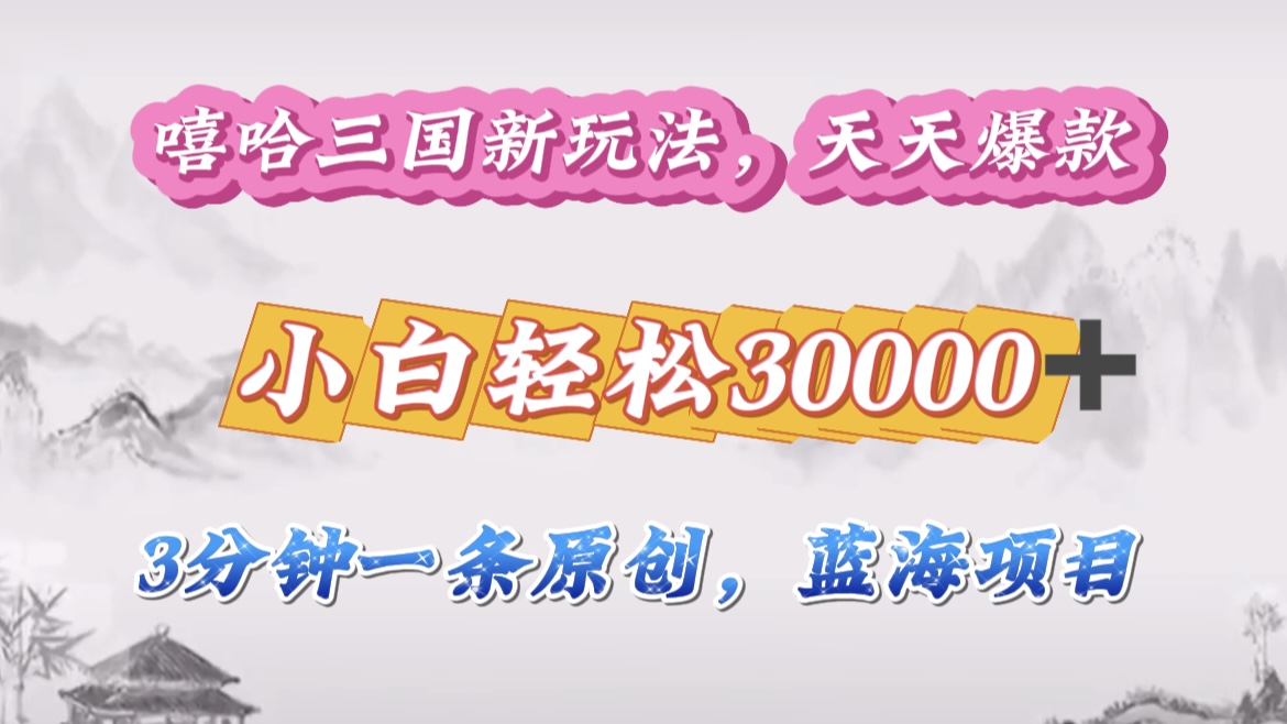 嘻哈三国分成计划，3 分钟原创即爆火，收益 4000 + 条条爆款，多种变现助小白月入 30000 + 全攻略-芸启轻创