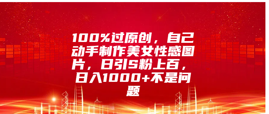 100%过原创，自己动手制作美女性感图片，日引S粉上百，日入1000+不是问题-芸启轻创