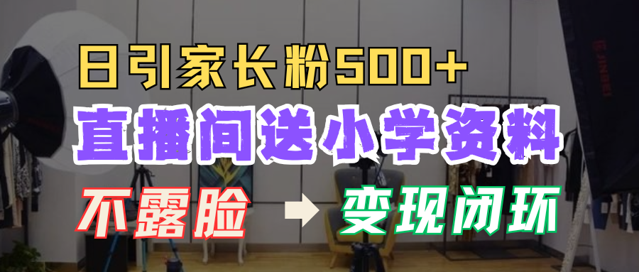 直播间送小学资料,每天引流家长粉500+,变现闭环模式!-芸启轻创