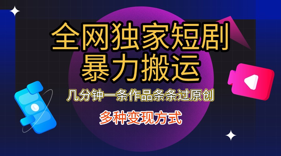 全网独家短剧暴力搬运，只需要几分钟一条作品条条过原创，多种变现方式-芸启轻创