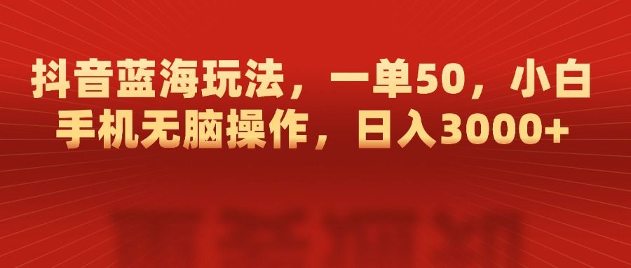 抖音蓝海玩法，一单50，小白手机无脑操作，日入3000+-芸启轻创