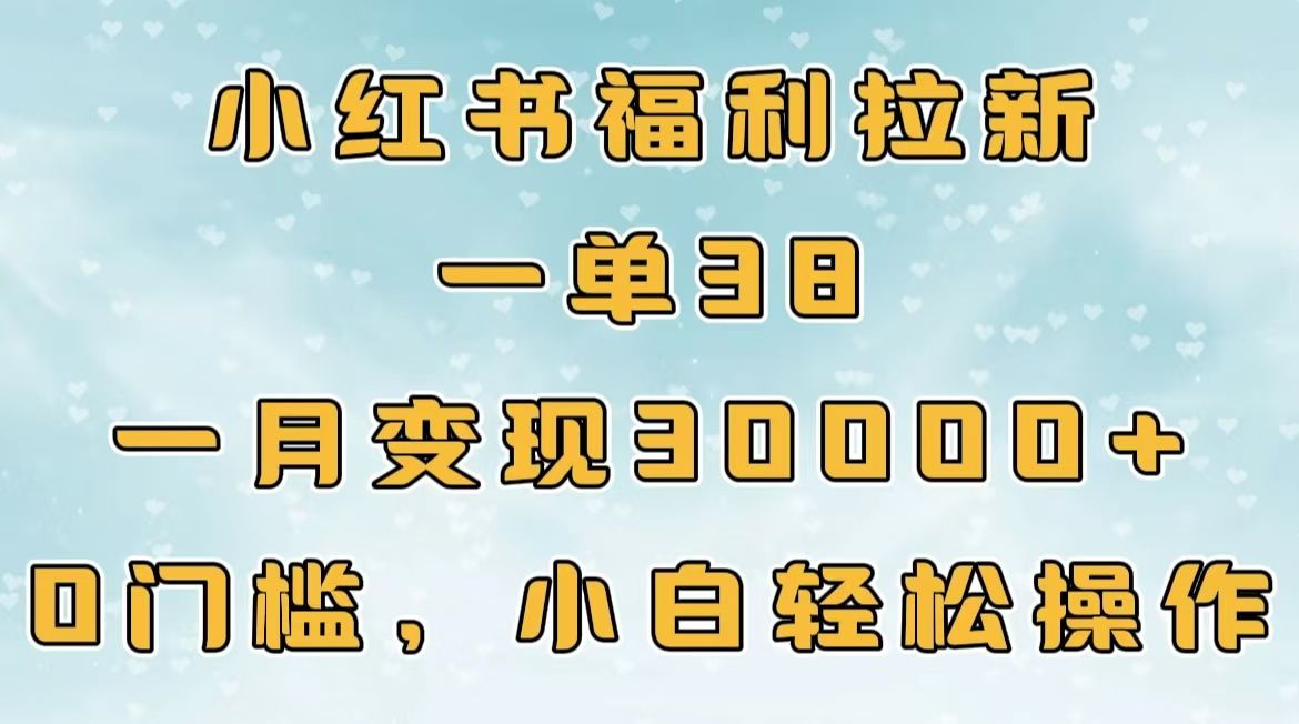 小红书福利拉新,一单38,一月30000+轻轻松松,0门槛小白轻松操作-芸启轻创