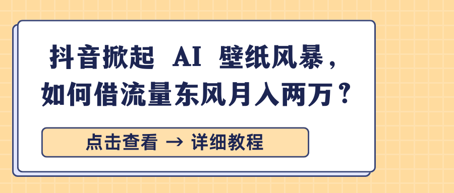 抖音掀起 AI 壁纸风暴，如何借流量东风月入两万？-芸启轻创