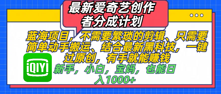 最新爱奇艺创作者分成计划,蓝海项目,不需要繁琐的剪辑、 只需要简单动手搬运、结合最新黑科技,一键过原创,有手就能赚钱,新手,小白,宝妈,也能日入1000+ 手机也可操作-芸启轻创