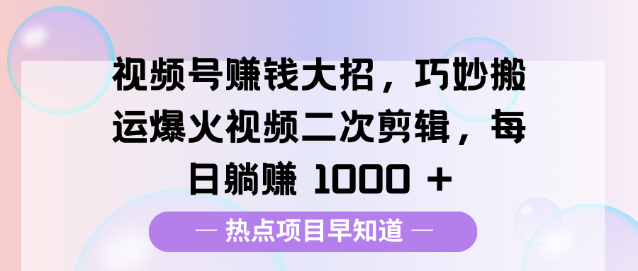 视频号赚钱大招，巧妙搬运爆火视频二次剪辑，每日躺赚 1000 +-芸启轻创