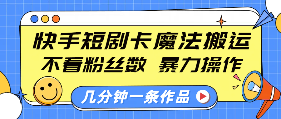 快手短剧卡魔法搬运，不看粉丝数，暴力操作，几分钟一条作品，小白也能快速上手！-芸启轻创