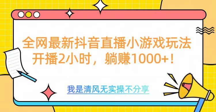 全网首发！抖音直播小游戏全新玩法来袭，仅开播 2 小时，就能轻松躺赚 1000+！-芸启轻创