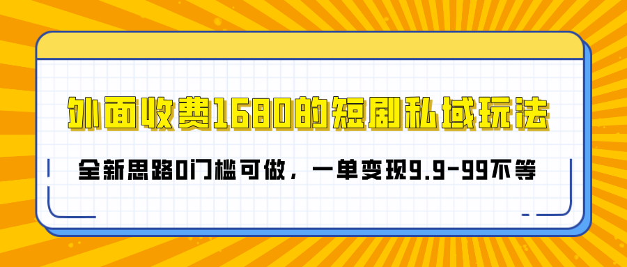 外面收费1680的短剧私域玩法，全新思路0门槛可做，一单变现9.9-99不等-芸启轻创