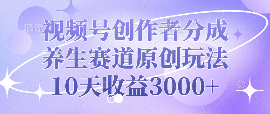 视频号创作者分成，养生赛道原创玩法，10天收益3000+-芸启轻创