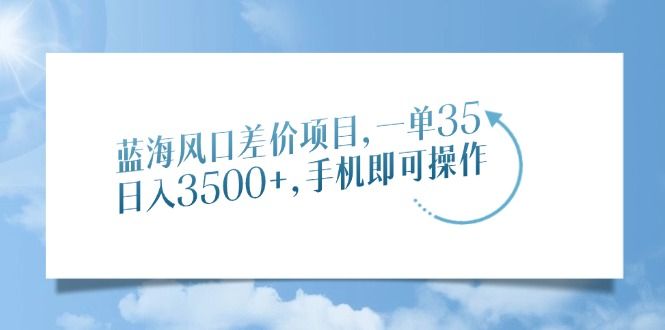 蓝海风口差价项目，一单35，日入3500+，手机即可操作-芸启轻创