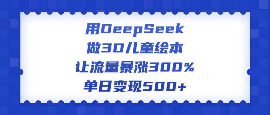 用DeepSeek做3D儿童绘本，让流量暴涨300%，单日变现500+-芸启轻创