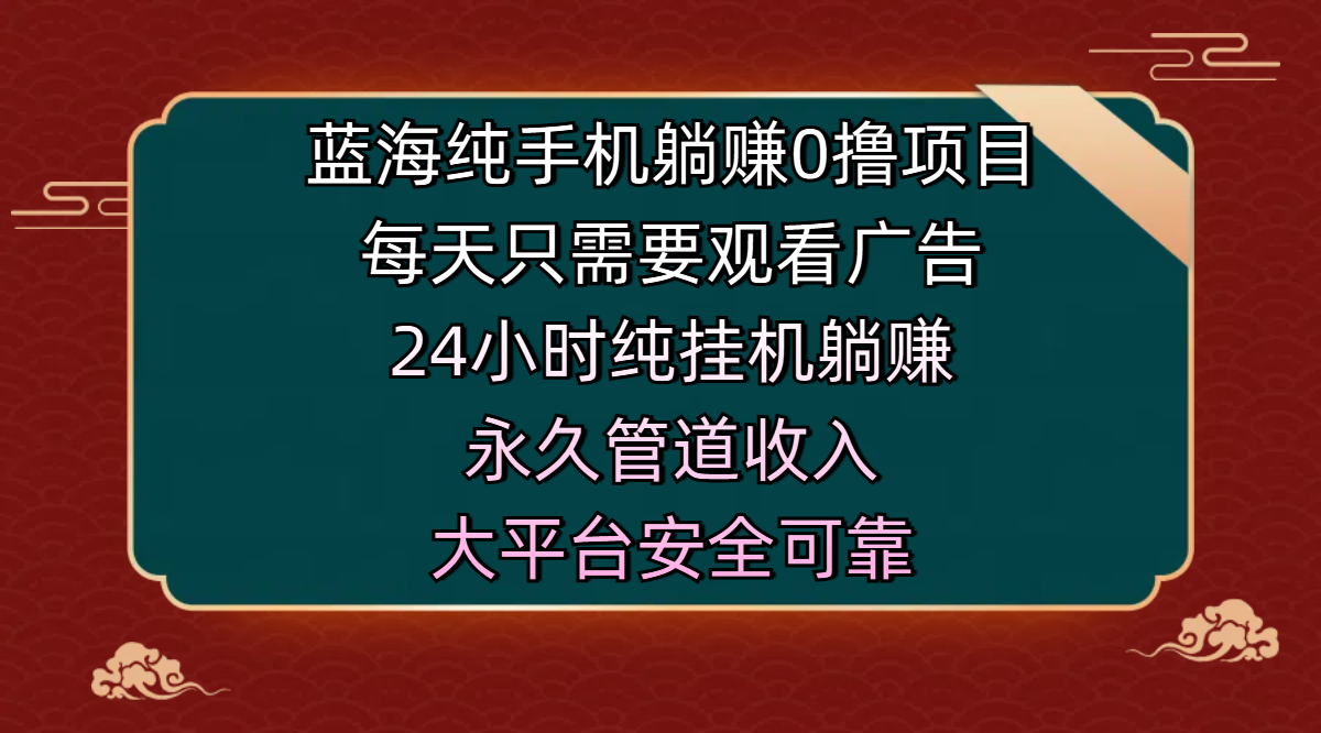 蓝海纯手机躺赚0撸项目，每天只需要观看广告，24小时纯挂机躺赚，永久管道收入，主业副业的绝佳选择，大平台安全可靠-芸启轻创
