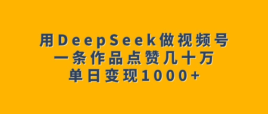 用DeepSeek做视频号,一条作品点赞几十万,单日变现1000+-芸启轻创