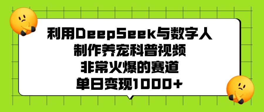利用DeepSeek与数字人制作养宠科普视频，非常火爆的赛道，单日变现1000+-芸启轻创